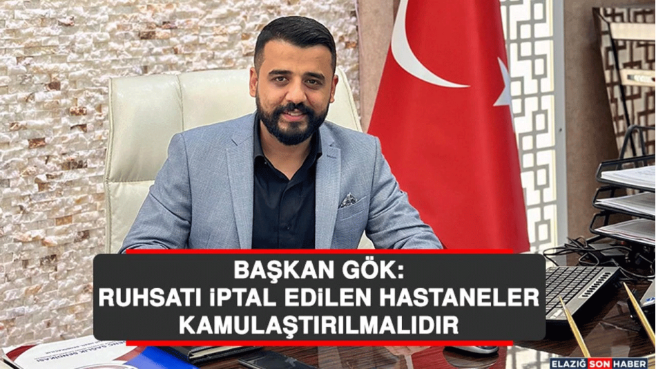 Başkan Gök: Ruhsatı İptal Edilen Hastaneler Kamulaştırılmalıdır