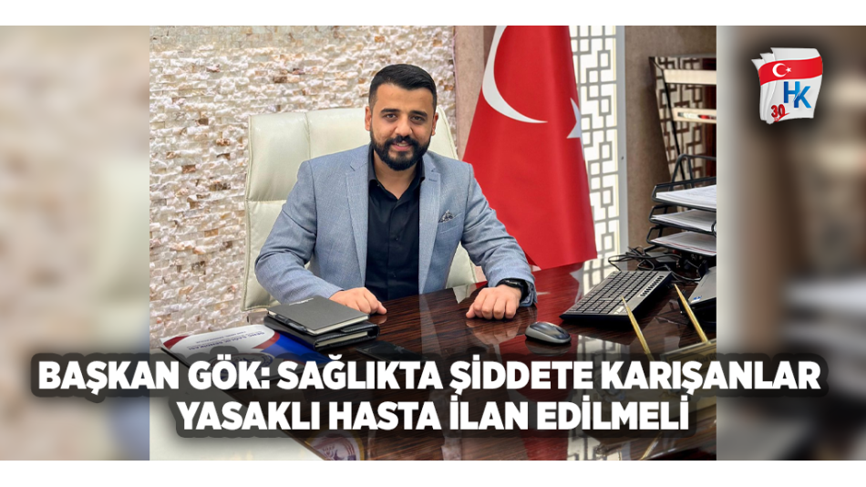 Başkan Gök: Sağlıkta Şiddete Karışanlar Yasaklı Hasta İlan Edilmeli