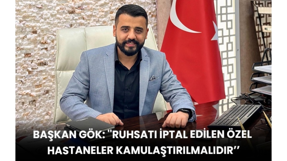 Başkan Gök: ''Ruhsatı İptal Edilen Özel Hastaneler Kamulaştırılmalıdır’’